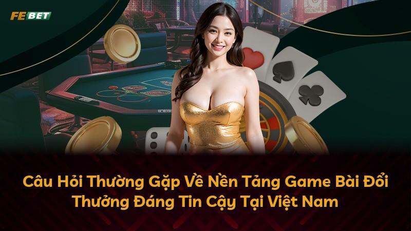 Câu Hỏi Thường Gặp Về Nền Tảng Game Bài Đổi Thưởng Đáng Tin Cậy Tại Việt Nam