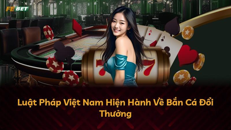 Luật Pháp Việt Nam Hiện Hành Về Bắn Cá Đổi Thưởng