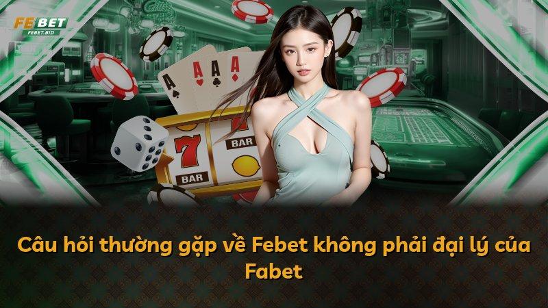 Câu hỏi thường gặp về Febet không phải đại lý của Fabet