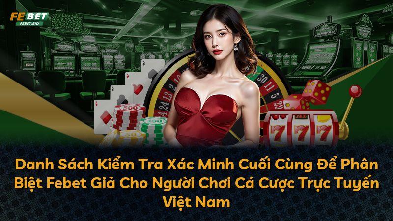 Danh Sách Kiểm Tra Xác Minh Cuối Cùng Để Phân Biệt Febet Giả Cho Người Chơi Cá Cược Trực Tuyến Việt Nam