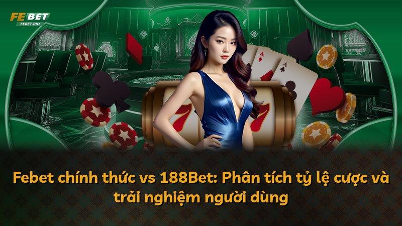 Febet chính thức vs 188Bet: Phân tích tỷ lệ cược và trải nghiệm người dùng