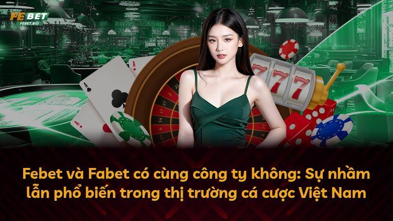 Febet và Fabet có cùng công ty không: Sự nhầm lẫn phổ biến trong thị trường cá cược Việt Nam