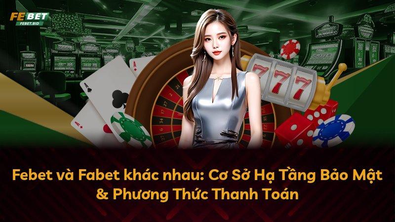 Febet và Fabet khác nhau: Cơ Sở Hạ Tầng Bảo Mật & Phương Thức Thanh Toán
