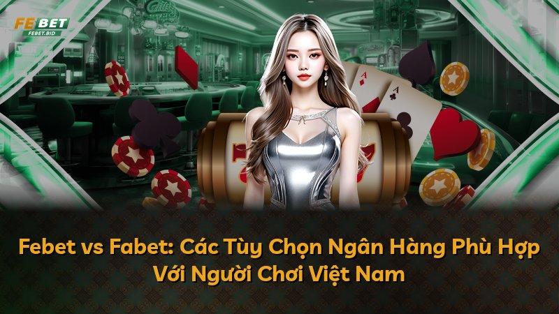 Febet vs Fabet: Các Tùy Chọn Ngân Hàng Phù Hợp Với Người Chơi Việt Nam