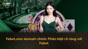 Febet.com domain chính: Phân biệt rõ ràng với Fabet
