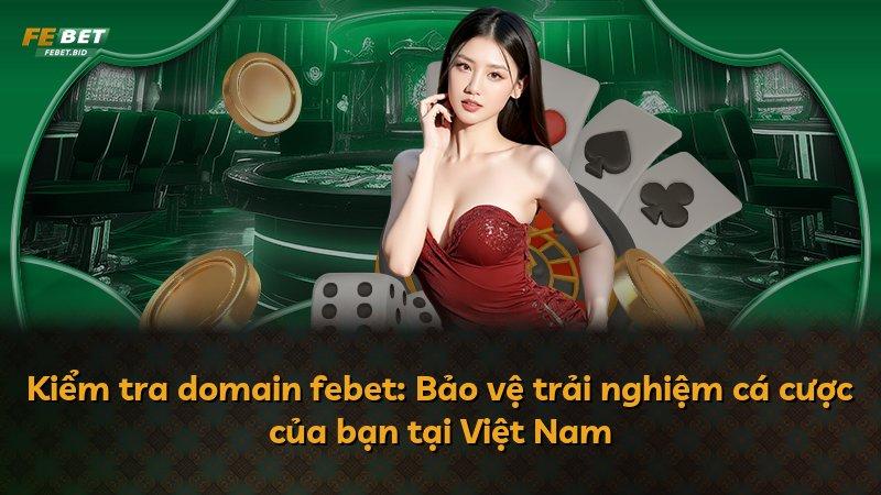 Kiểm tra domain febet: Bảo vệ trải nghiệm cá cược của bạn tại Việt Nam