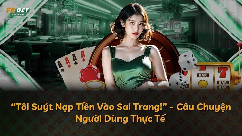 “Tôi Suýt Nạp Tiền Vào Sai Trang!” - Câu Chuyện Người Dùng Thực Tế