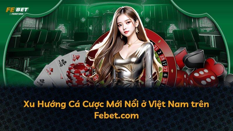 Xu Hướng Cá Cược Mới Nổi ở Việt Nam trên Febet.com
